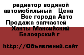 радиатор водяной автомобильный › Цена ­ 6 500 - Все города Авто » Продажа запчастей   . Ханты-Мансийский,Белоярский г.